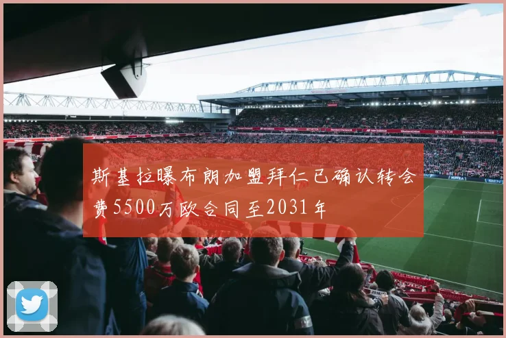 斯基拉曝布朗加盟拜仁已确认转会费5500万欧合同至2031年