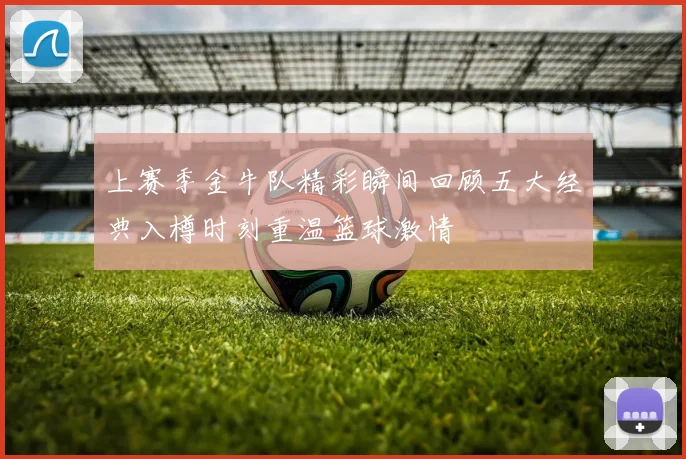 上赛季金牛队精彩瞬间回顾五大经典入樽时刻重温篮球激情