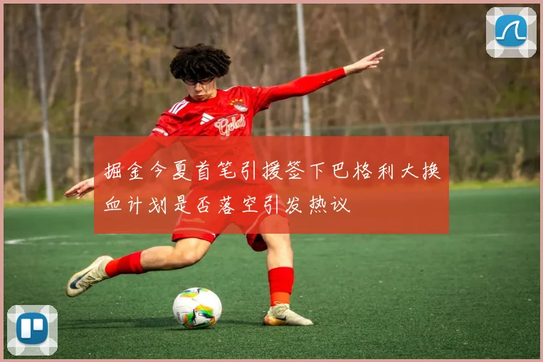 掘金今夏首笔引援签下巴格利大换血计划是否落空引发热议