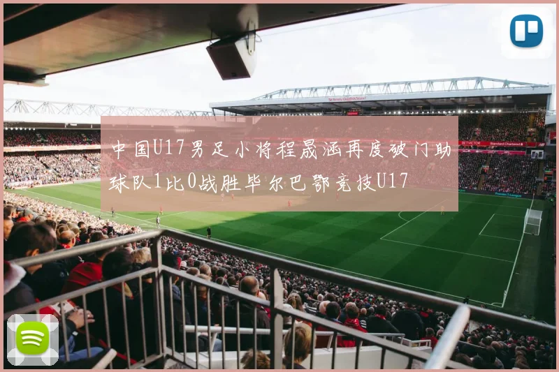 中国U17男足小将程晟涵再度破门助球队1比0战胜毕尔巴鄂竞技U17