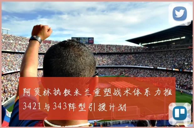 阿莫林执教米兰重塑战术体系力推3421与343阵型引援计划