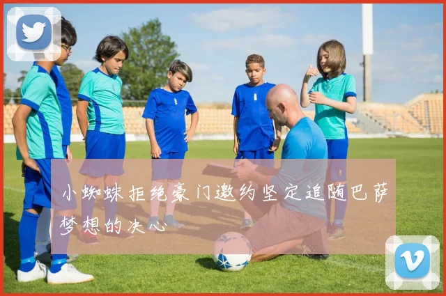 小蜘蛛拒绝豪门邀约坚定追随巴萨梦想的决心