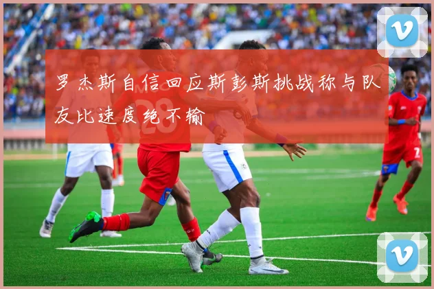 罗杰斯自信回应斯彭斯挑战称与队友比速度绝不输