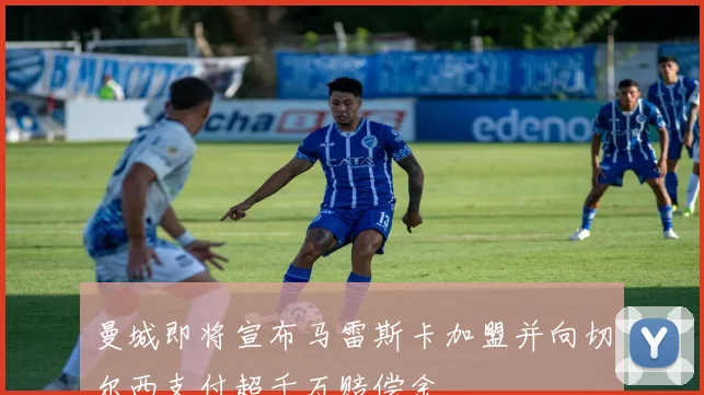 曼城即将宣布马雷斯卡加盟并向切尔西支付超千万赔偿金
