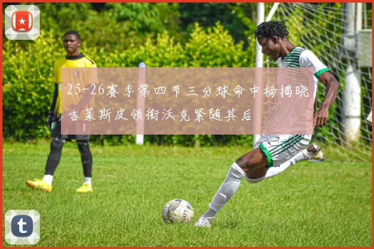 25-26赛季第四节三分球命中榜揭晓吉莱斯皮领衔沃克紧随其后
