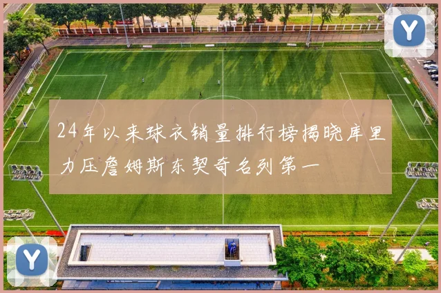24年以来球衣销量排行榜揭晓库里力压詹姆斯东契奇名列第一