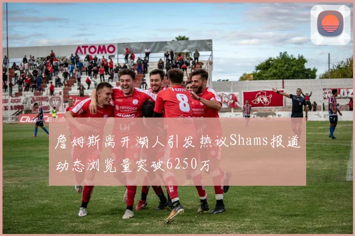 詹姆斯离开湖人引发热议Shams报道动态浏览量突破6250万