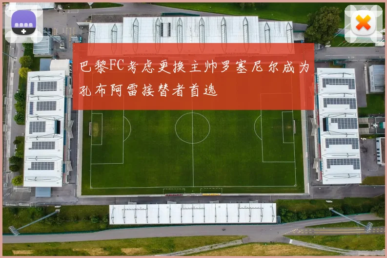 巴黎FC考虑更换主帅罗塞尼尔成为孔布阿雷接替者首选