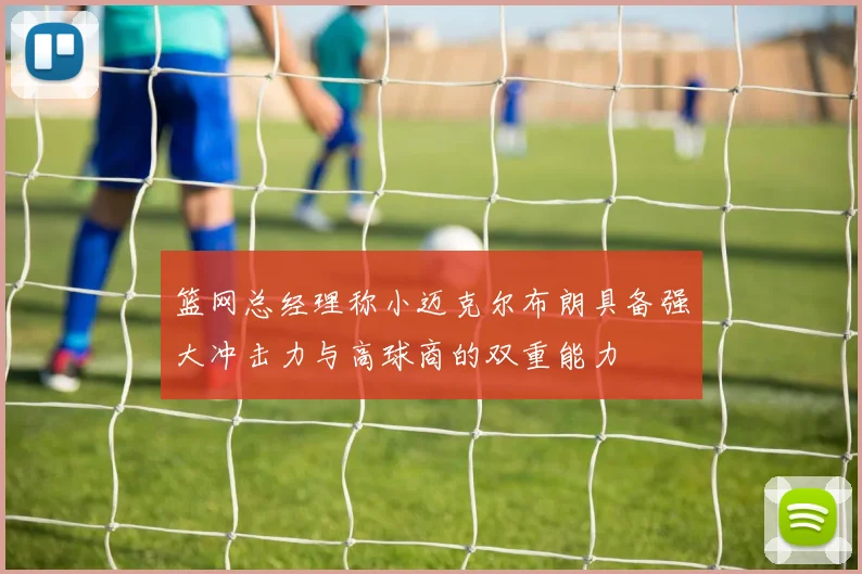 篮网总经理称小迈克尔布朗具备强大冲击力与高球商的双重能力