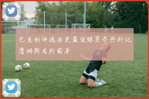 巴克利评选历史最佳球员乔丹科比詹姆斯名列前茅