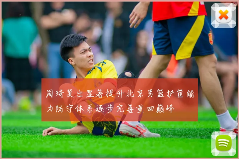 周琦复出显著提升北京男篮护筐能力防守体系逐步完善重回巅峰